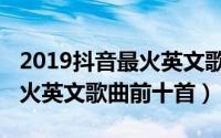 2019抖音最火英文歌曲前十首（2019抖音最火英文歌曲前十首）