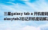 三星galaxy tab a 开机密码忘记了怎么办（三星平板电脑Galaxytab2忘记开机密码解决方法）