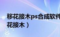 移花接木ps合成软件（如何使用ps来实现移花接木）