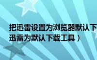 把迅雷设置为浏览器默认下载工具（Edge浏览器怎么设置迅雷为默认下载工具）
