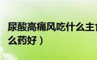 尿酸高痛风吃什么主食吃好（尿酸高痛风吃什么药好）