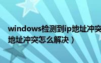 windows检测到ip地址冲突怎样解决（Windows检测到ip地址冲突怎么解决）