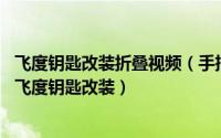 飞度钥匙改装折叠视频（手把手教你汽车钥匙改装折叠 锋范飞度钥匙改装）
