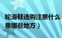 轮滑鞋选购注意什么（初学购买轮滑鞋应该注意哪些地方）