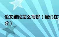 论文结论怎么写好（我们在书写论文的时候怎么书写结论部分）