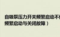自吸泵压力开关频繁启动不停怎么办（怎样处理家用自吸泵频繁启动与关闭故障）