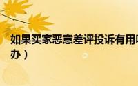如果买家恶意差评投诉有用吗（如果遭到买家恶意差评怎么办）