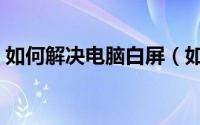 如何解决电脑白屏（如何解决电脑白屏问题）