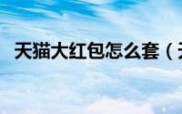 天猫大红包怎么套（天猫裂变红包怎么用）