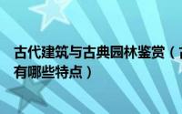 古代建筑与古典园林鉴赏（古建筑效果图中的古典园林景观有哪些特点）