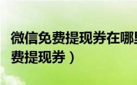 微信免费提现券在哪里领（在微信如何领取免费提现券）