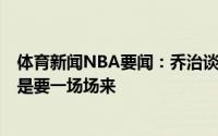 体育新闻NBA要闻：乔治谈1-3落后这变得很艰难但比赛还是要一场场来