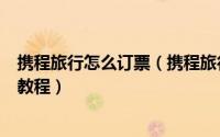 携程旅行怎么订票（携程旅行购买火车票/汽车票/飞机票的教程）