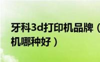 牙科3d打印机品牌（齿科 牙科/义齿3D打印机哪种好）