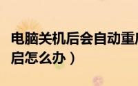 电脑关机后会自动重启（电脑关机后会自动重启怎么办）