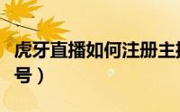 虎牙直播如何注册主播（虎牙直播如何注销账号）