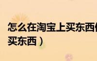 怎么在淘宝上买东西便宜省钱（怎么在淘宝上买东西）