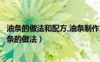 油条的做法和配方,油条制作流程全解（油条的做法和配方油条的做法）