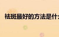 祛斑最好的方法是什么（祛斑最好的方法）