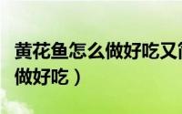 黄花鱼怎么做好吃又简单的视频（黄花鱼怎么做好吃）