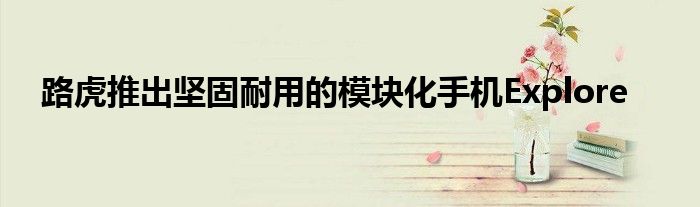 路虎推出坚固耐用的模块化手机Explore