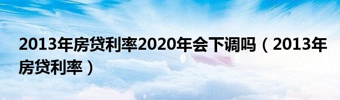 2013年房贷利率2020年会下调吗（2013年房贷利率）