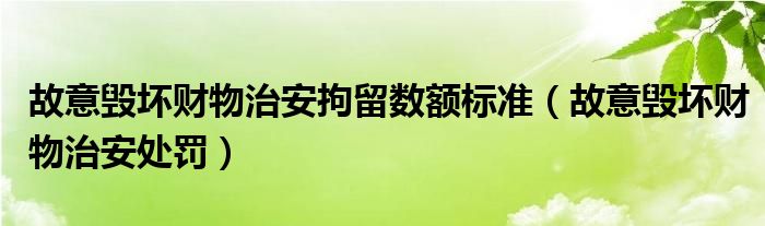 故意毁坏财物治安拘留数额标准（故意毁坏财物治安处罚）