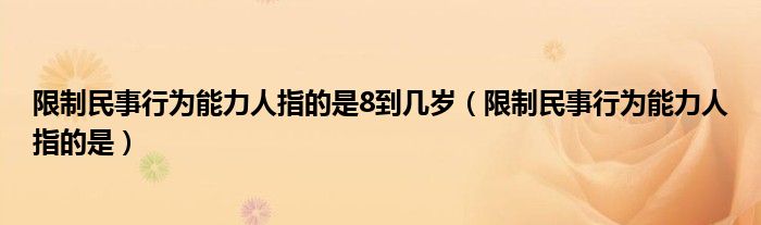 限制民事行为能力人指的是8到几岁（限制民事行为能力人指的是）
