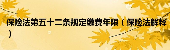 保险法第五十二条规定缴费年限（保险法解释）