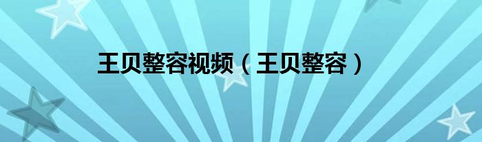 王贝整容视频（王贝整容）