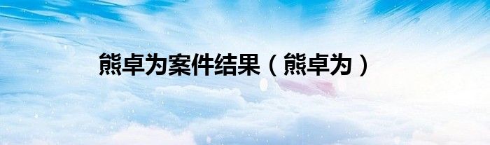 熊卓为案件结果（熊卓为）
