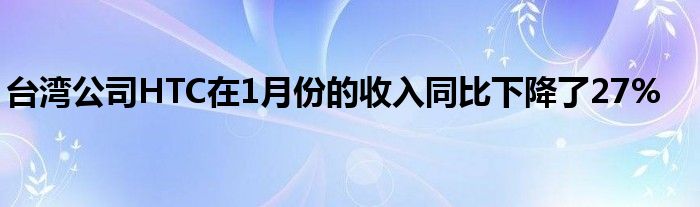 台湾公司HTC在1月份的收入同比下降了27%