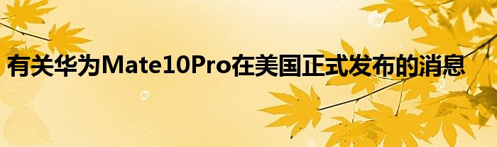 有关华为Mate10Pro在美国正式发布的消息