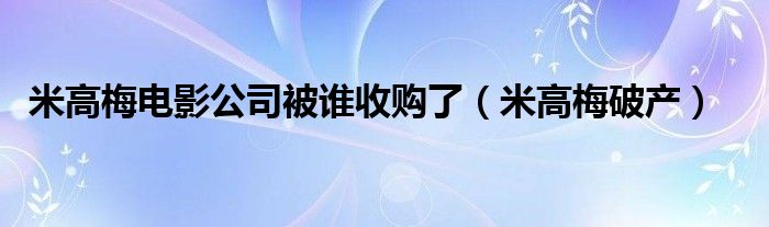 米高梅电影公司被谁收购了（米高梅破产）