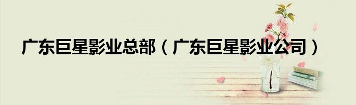 广东巨星影业总部（广东巨星影业公司）