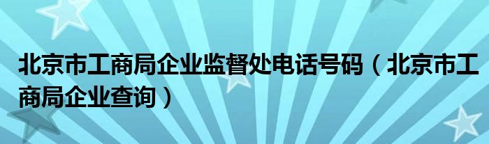 北京市工商局企业监督处电话号码（北京市工商局企业查询）