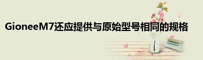 GioneeM7还应提供与原始型号相同的规格