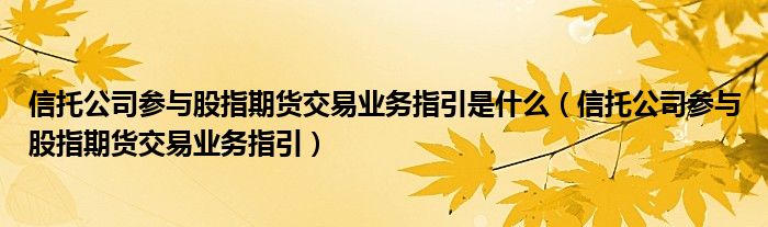 信托公司参与股指期货交易业务指引是什么（信托公司参与股指期货交易业务指引）