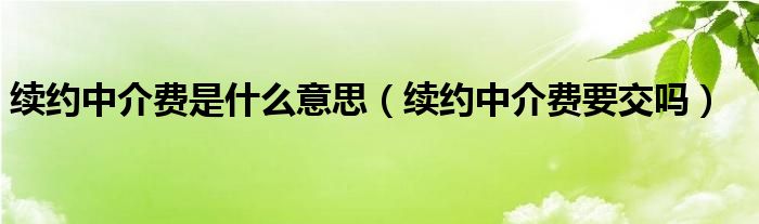 续约中介费是什么意思（续约中介费要交吗）