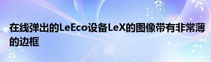 在线弹出的LeEco设备LeX的图像带有非常薄的边框