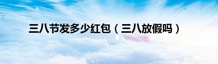三八节发多少红包（三八放假吗）