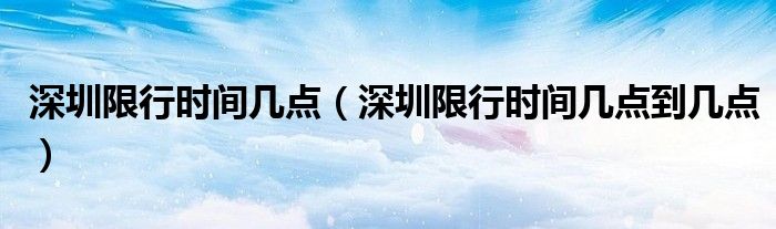  深圳限行时间几点（深圳限行时间几点到几点）