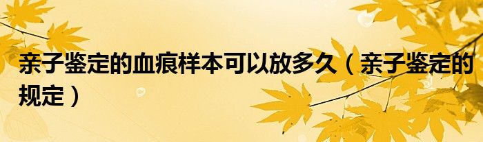 亲子鉴定的血痕样本可以放多久（亲子鉴定的规定）