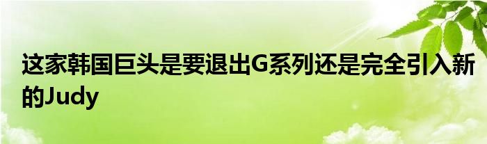 这家韩国巨头是要退出G系列还是完全引入新的Judy