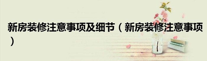 新房装修注意事项及细节（新房装修注意事项）