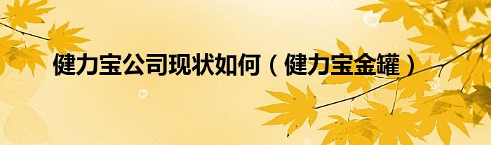 健力宝公司现状如何（健力宝金罐）