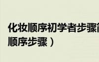化妆顺序初学者步骤简单（初学者的正确化妆顺序步骤）