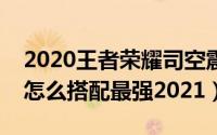 2020王者荣耀司空震铭文出装（司空震铭文怎么搭配最强2021）