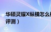 华硕灵耀X纵横怎么样（华硕灵耀X纵横全面评测）