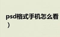 psd格式手机怎么看（psd格式手机怎么打开）
